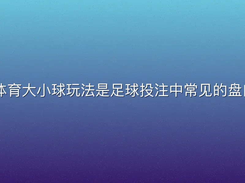 yabo体育大小球玩法是足球投注中常见的盘口形式